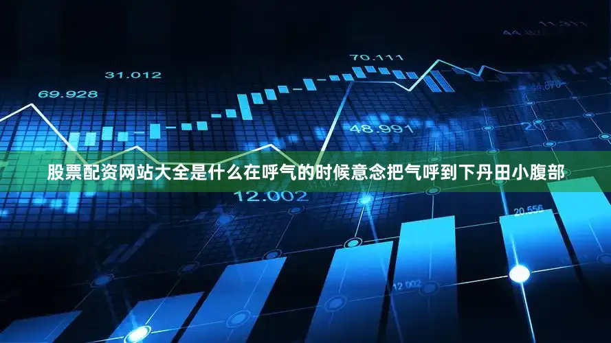 股票配资网站大全是什么在呼气的时候意念把气呼到下丹田小腹部